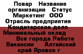 Повар › Название организации ­ Статус-Маркетинг, ООО › Отрасль предприятия ­ Кондитерское дело › Минимальный оклад ­ 30 000 - Все города Работа » Вакансии   . Алтайский край,Яровое г.